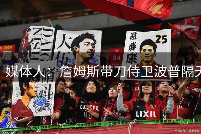 媒体人：詹姆斯带刀侍卫波普隔天就到 只是油箱里剩多少油很难说